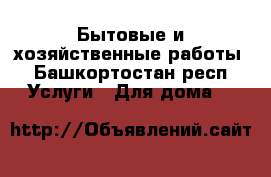 Бытовые и хозяйственные работы - Башкортостан респ. Услуги » Для дома   